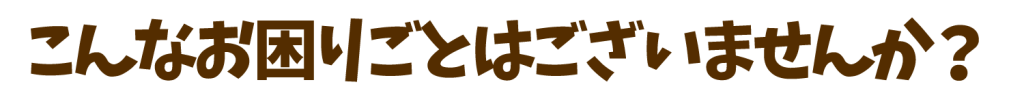 こんなお困りごとはございませんか? こんなお困りごとはございませんか?